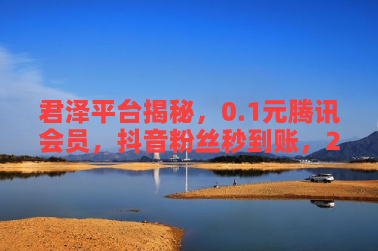 君泽平台揭秘，0.1元腾讯会员，抖音粉丝秒到账，24小时自动互赞服务。