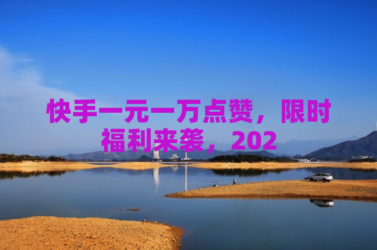 快手一元一万点赞，限时福利来袭，2025必学超值技巧！