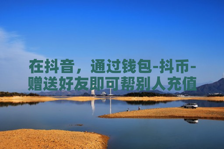 在抖音，通过钱包-抖币-赠送好友即可帮别人充值。