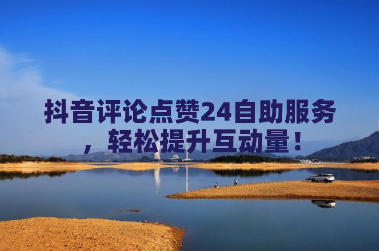 抖音评论点赞24自助服务，轻松提升互动量！