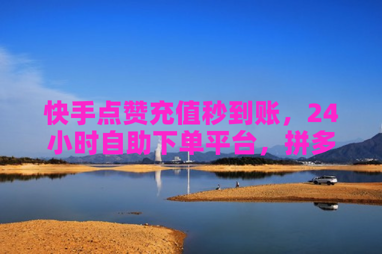 快手点赞充值秒到账，24小时自助下单平台，拼多多业务及网课低价刷。