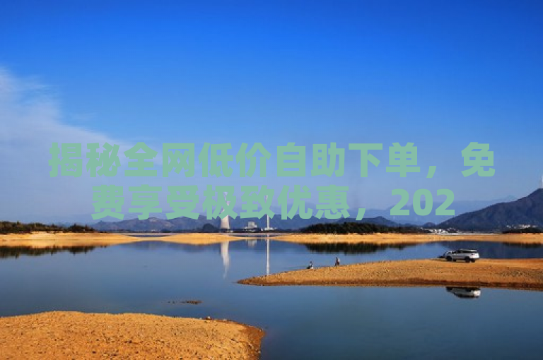 揭秘全网低价自助下单，免费享受极致优惠，2025必备技能！