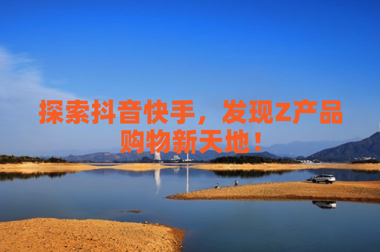 探索抖音快手，发现Z产品购物新天地！