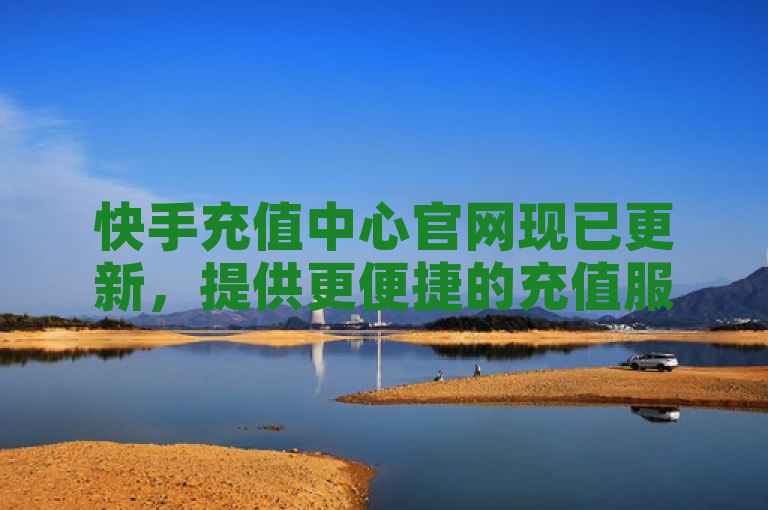 快手充值中心官网现已更新，提供更便捷的充值服务。