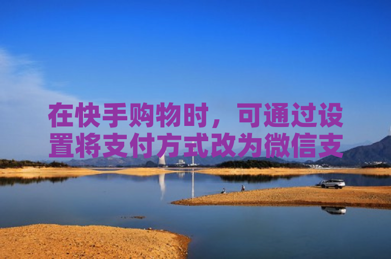 在快手购物时，可通过设置将支付方式改为微信支付。