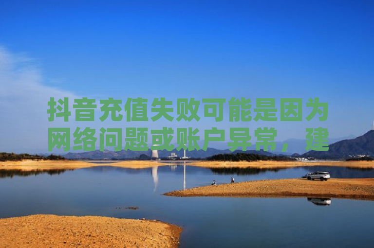 抖音充值失败可能是因为网络问题或账户异常，建议检查后重试。