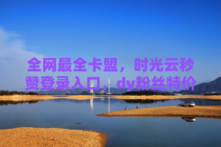 全网最全卡盟，时光云秒赞登录入口，dy粉丝特价，拼多多新用户助力网站。