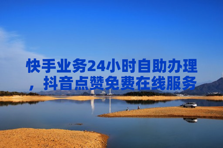 快手业务24小时自助办理，抖音点赞免费在线服务。