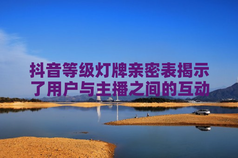 抖音等级灯牌亲密表揭示了用户与主播之间的互动深度。