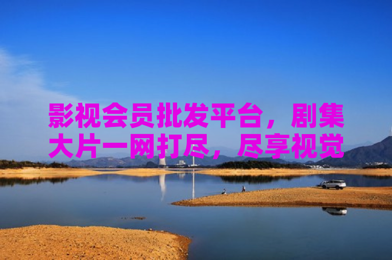 影视会员批发平台，剧集大片一网打尽，尽享视觉盛宴！