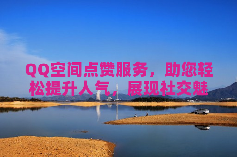 QQ空间点赞服务，助您轻松提升人气，展现社交魅力。