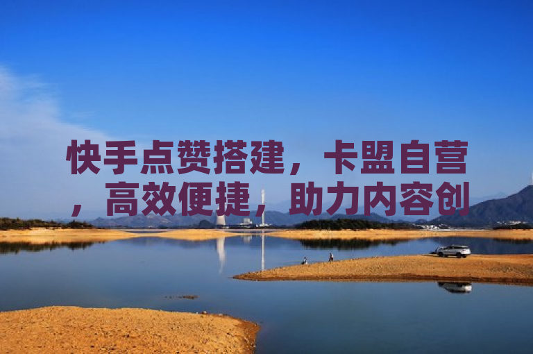 快手点赞搭建，卡盟自营，高效便捷，助力内容创作者。