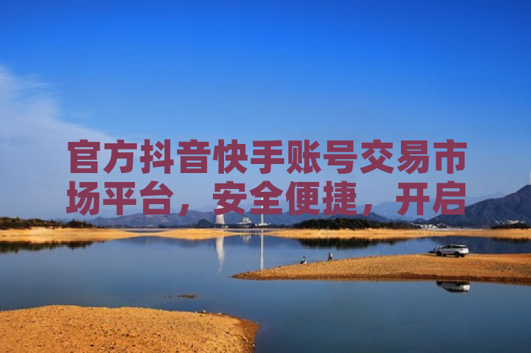 官方抖音快手账号交易市场平台，安全便捷，开启数字资产新纪元。
