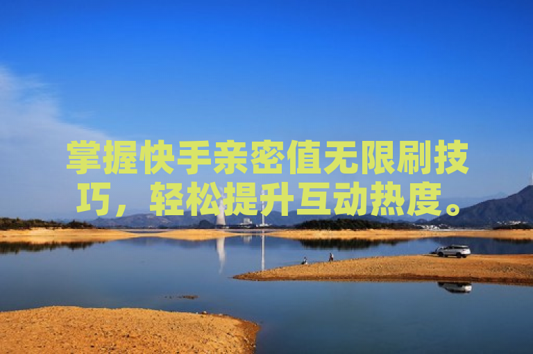 掌握快手亲密值无限刷技巧，轻松提升互动热度。