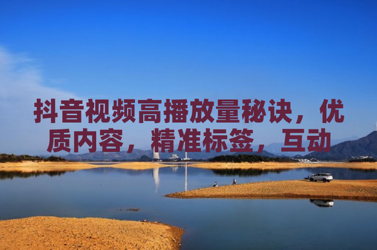 抖音视频高播放量秘诀，优质内容，精准标签，互动频繁。