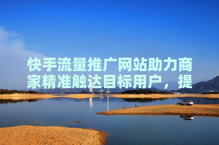 快手流量推广网站助力商家精准触达目标用户，提升品牌曝光度。