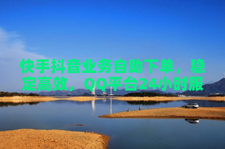 快手抖音业务自助下单，稳定高效，QQ平台24小时服务。