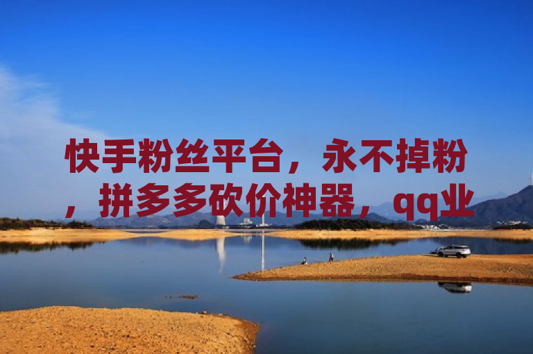 快手粉丝平台，永不掉粉，拼多多砍价神器，qq业务24小时在线。