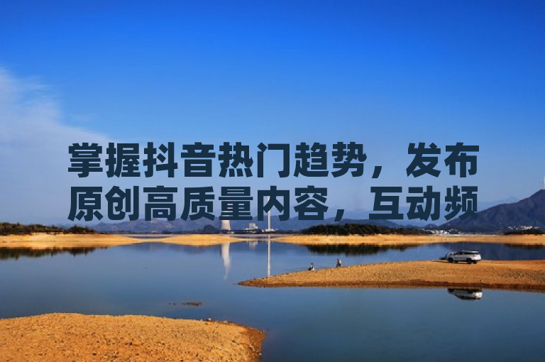 掌握抖音热门趋势，发布原创高质量内容，互动频繁，可快速吸引粉丝。