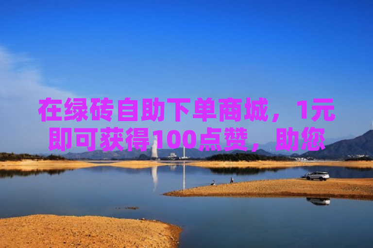 在绿砖自助下单商城，1元即可获得100点赞，助您作品瞬间爆红。