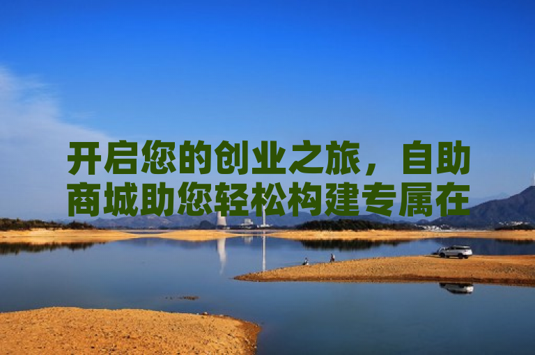 开启您的创业之旅，自助商城助您轻松构建专属在线商店！