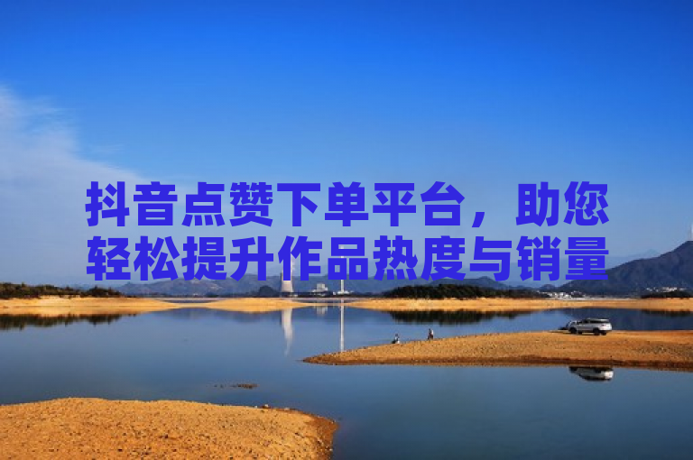 抖音点赞下单平台，助您轻松提升作品热度与销量，收藏必备！