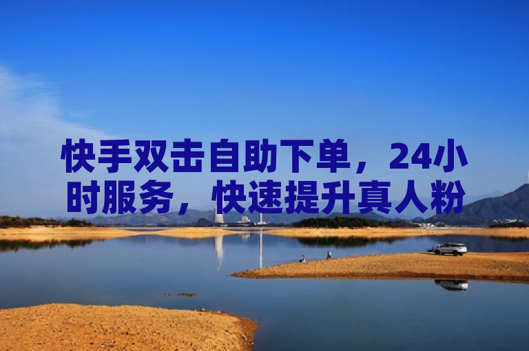 快手双击自助下单，24小时服务，快速提升真人粉丝量。