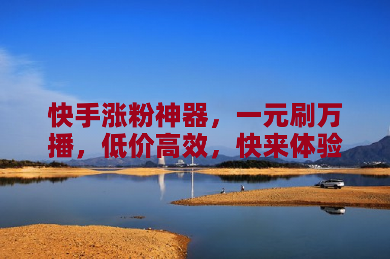 快手涨粉神器，一元刷万播，低价高效，快来体验！