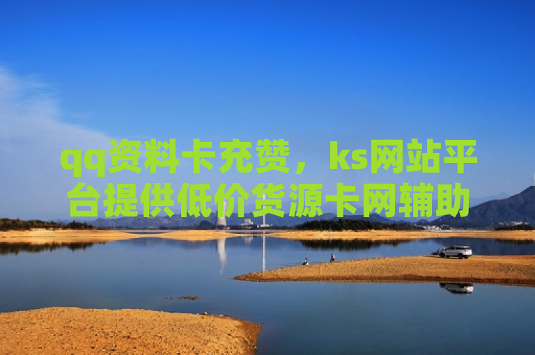 qq资料卡充赞，ks网站平台提供低价货源卡网辅助科技。