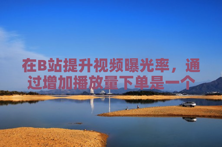 在B站提升视频曝光率，通过增加播放量下单是一个有效策略。