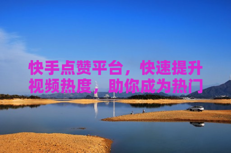 快手点赞平台，快速提升视频热度，助你成为热门网红！
