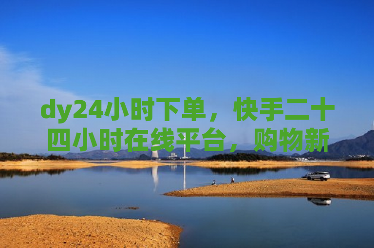 dy24小时下单，快手二十四小时在线平台，购物新体验。