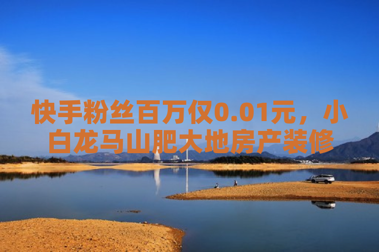 快手粉丝百万仅0.01元，小白龙马山肥大地房产装修网站提供抖音卡盟全网最低价服务。
