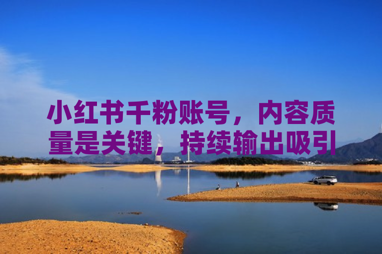 小红书千粉账号，内容质量是关键，持续输出吸引粉丝。