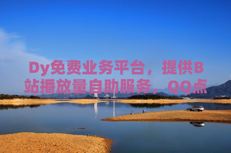 Dy免费业务平台，提供B站播放量自助服务，QQ点赞仅需一万一毛，全天候全网最低价。