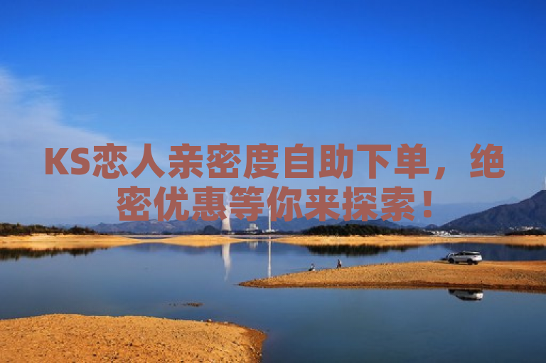 KS恋人亲密度自助下单，绝密优惠等你来探索！