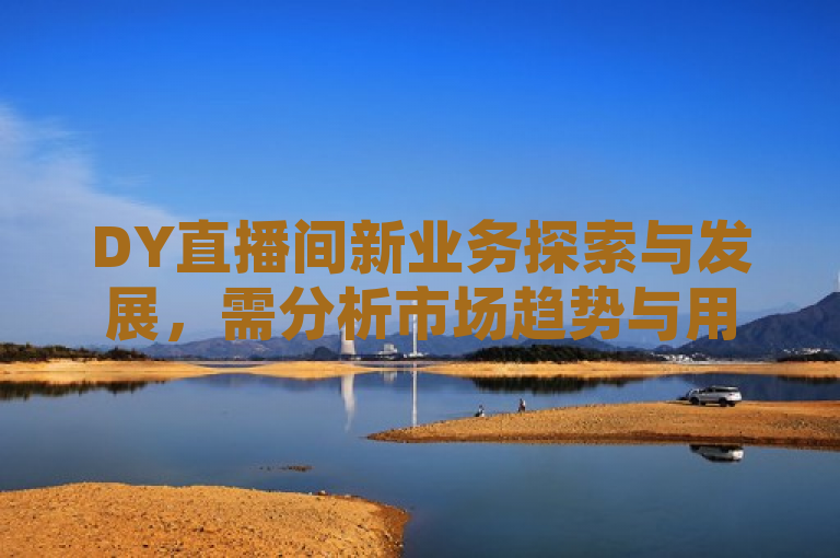 DY直播间新业务探索与发展，需分析市场趋势与用户需求。
