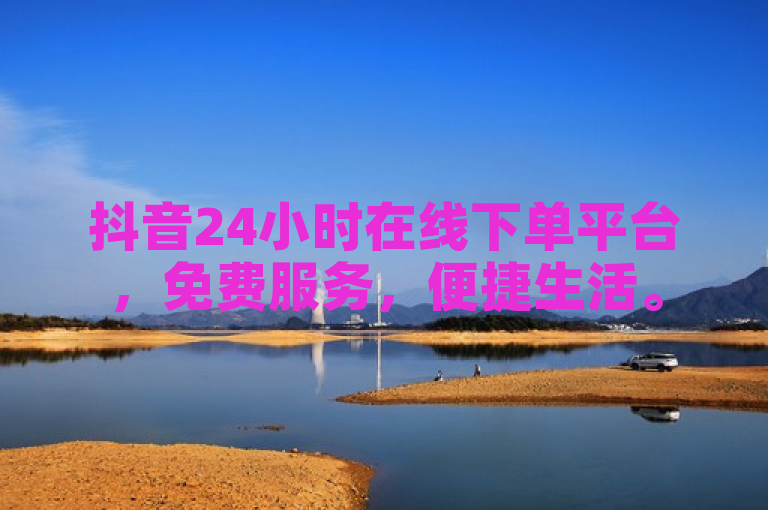抖音24小时在线下单平台，免费服务，便捷生活。