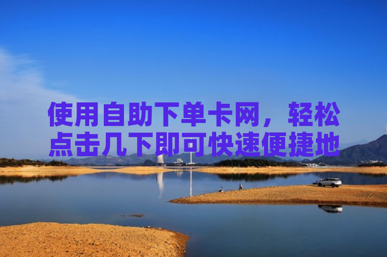 使用自助下单卡网，轻松点击几下即可快速便捷地完成购物订单。