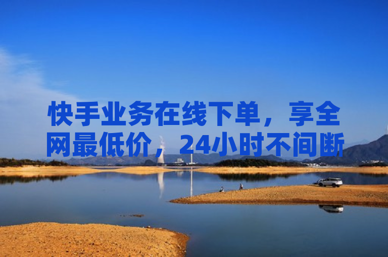 快手业务在线下单，享全网最低价，24小时不间断服务。