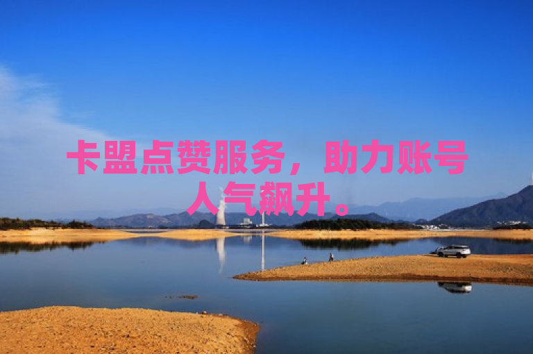 卡盟点赞服务，助力账号人气飙升。