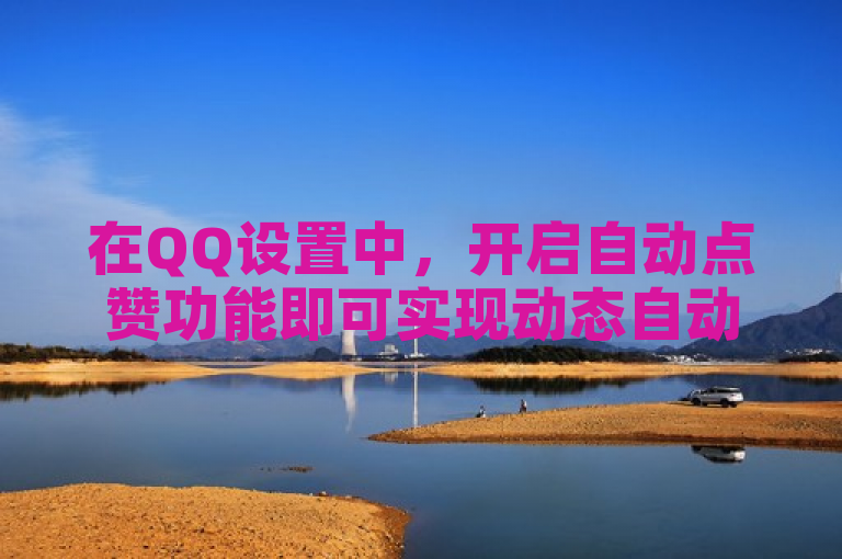 在QQ设置中，开启自动点赞功能即可实现动态自动秒赞。