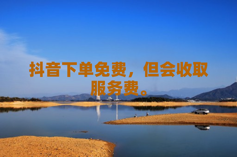 抖音下单免费，但会收取服务费。