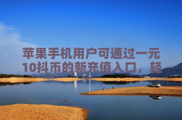 苹果手机用户可通过一元10抖币的新充值入口，轻松获取抖音币。