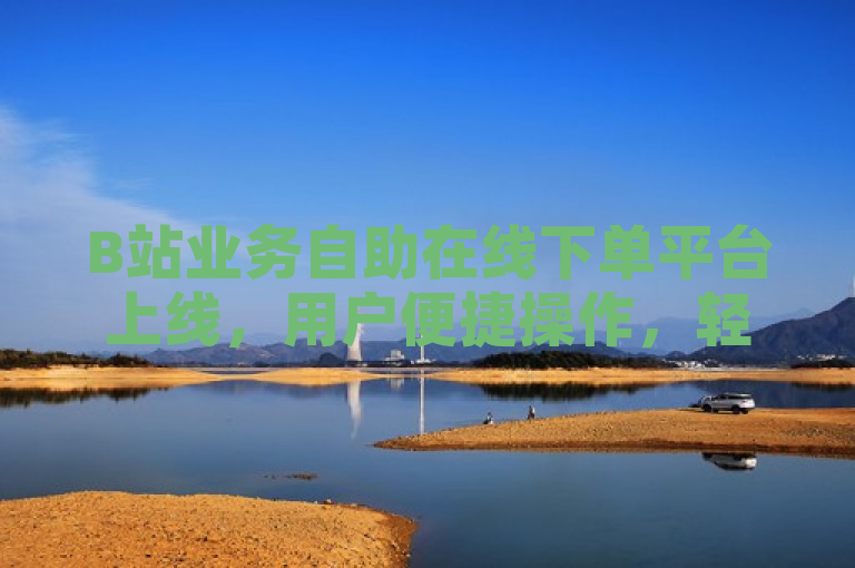 B站业务自助在线下单平台上线，用户便捷操作，轻松享受服务。