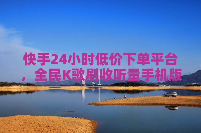 快手24小时低价下单平台，全民K歌刷收听量手机版。