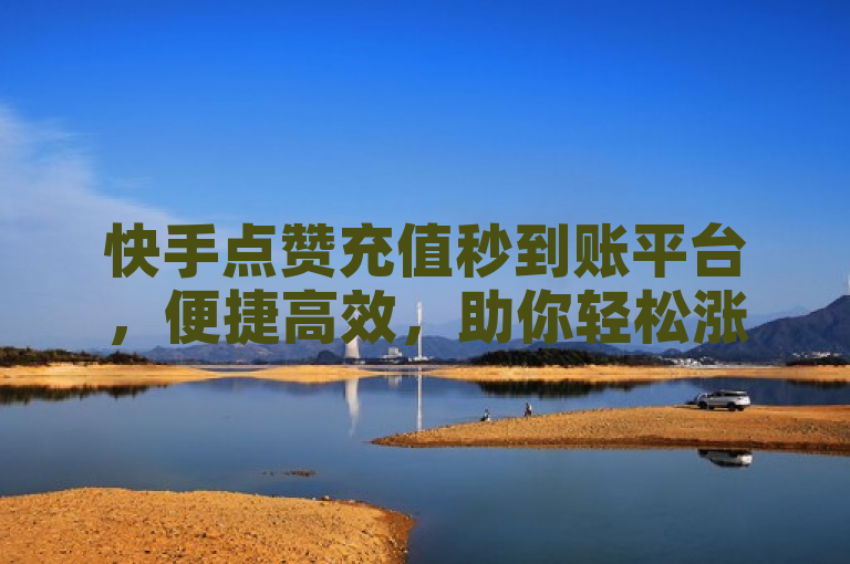 快手点赞充值秒到账平台，便捷高效，助你轻松涨粉。