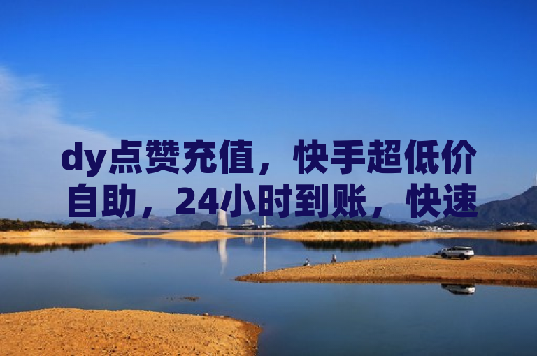 dy点赞充值，快手超低价自助，24小时到账，快速提升影响力。