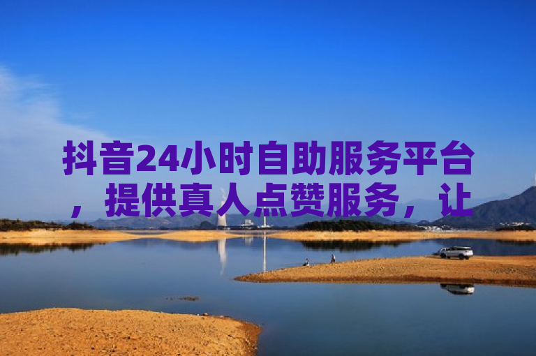 抖音24小时自助服务平台，提供真人点赞服务，让您的动态说说更受欢迎。