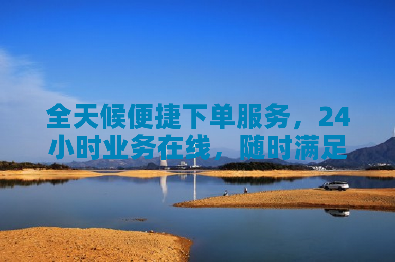 全天候便捷下单服务，24小时业务在线，随时满足您的订单需求。